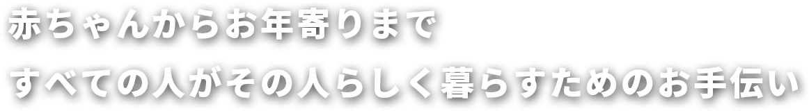 赤ちゃんからお年寄りまですべての人がその人らしく暮らすためのお手伝い